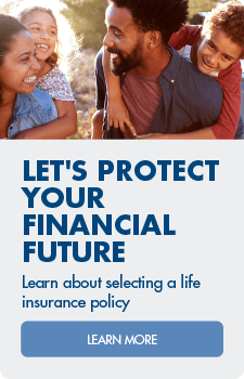 Let's protect your financial future.  Learn about selecting a life insurance policy.