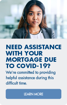 Impacted by COVID-19? We're committed to providing helpful assistance during this difficult time. Learn more about mortgage assistance options.